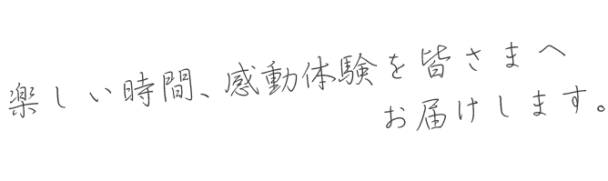 楽しい時間、感動体験を皆さまへお届けします。